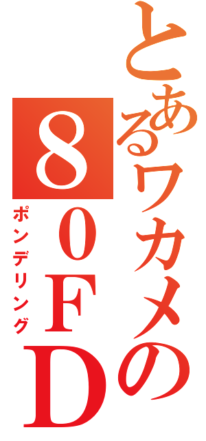 とあるワカメの８０ＦＤ（ポンデリング）