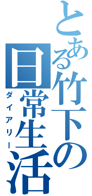 とある竹下の日常生活（ダイアリー）