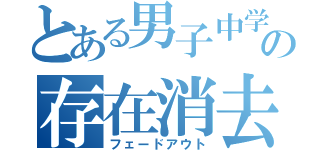 とある男子中学生の存在消去（フェードアウト）