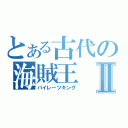 とある古代の海賊王Ⅱ（パイレーツキング）