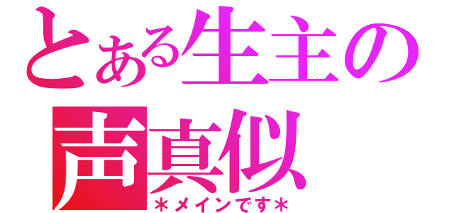 とある生主の声真似（＊メインです＊）