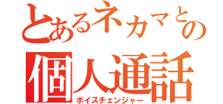 とあるネカマとの個人通話（ボイスチェンジャー）