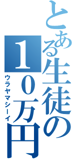 とある生徒の１０万円（ウラヤマシーイ）