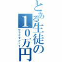 とある生徒の１０万円（ウラヤマシーイ）