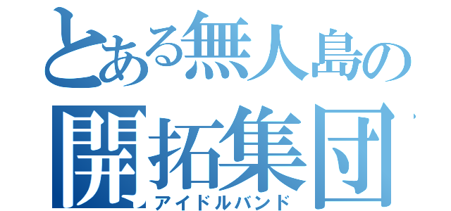 とある無人島の開拓集団（アイドルバンド）