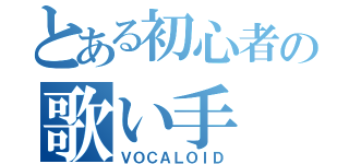 とある初心者の歌い手（ＶＯＣＡＬＯＩＤ）