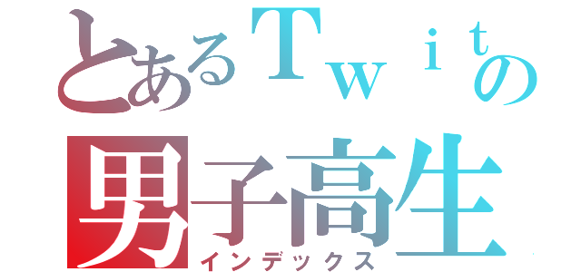 とあるＴｗｉｔｔｅｒの男子高生（インデックス）