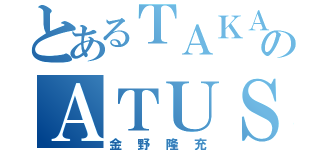 とあるＴＡＫＡＸＩＬＥのＡＴＵＳＨＩ（金野隆充）