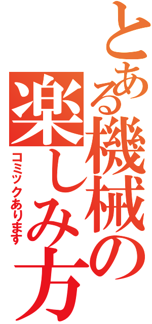 とある機械の楽しみ方（コミックあります）