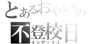 とあるおやじ好きの不登校日記（インデックス）