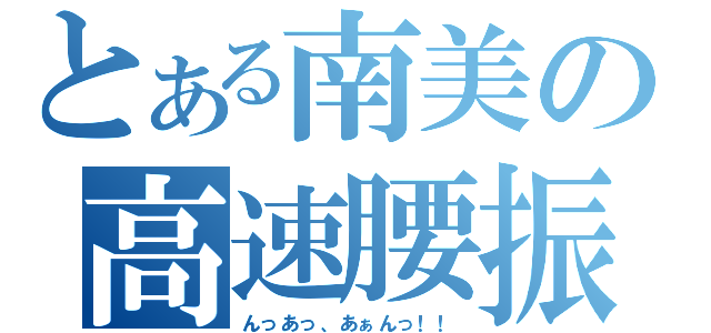 とある南美の高速腰振（んっあっ、あぁんっ！！）