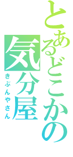 とあるどこかの気分屋（きぶんやさん）