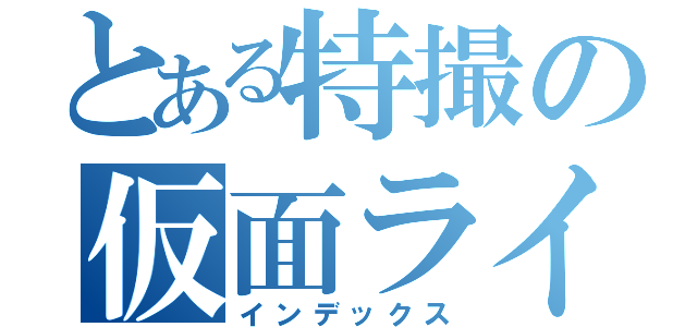 とある特撮の仮面ライダー（インデックス）