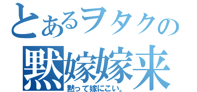 とあるヲタクの黙嫁嫁来（黙って嫁にこい。）