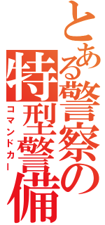 とある警察の特型警備車（コマンドカー）