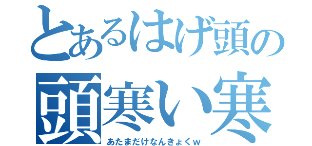 とあるはげ頭の頭寒い寒い（あたまだけなんきょくｗ）