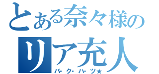 とある奈々様のリア充人生（バ・ク・ハ・ツ★）