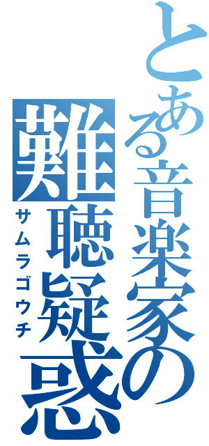 とある音楽家の難聴疑惑（サムラゴウチ）