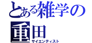 とある雑学の重田   蒼（サイエンティスト）