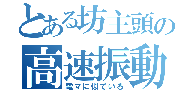 とある坊主頭の高速振動（電マに似ている）