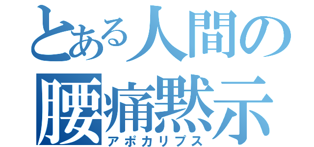 とある人間の腰痛黙示録（アポカリプス）