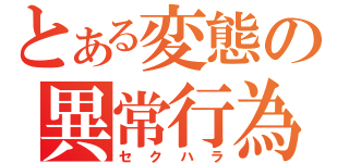 とある変態の異常行為（セクハラ）