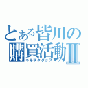 とある皆川の購買活動Ⅱ（キモヲタグッズ）