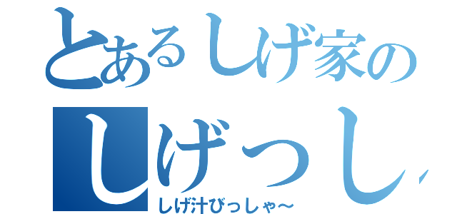 とあるしげ家のしげっし～（しげ汁びっしゃ～）