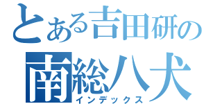 とある吉田研の南総八犬ＤＥＮ紀行（インデックス）