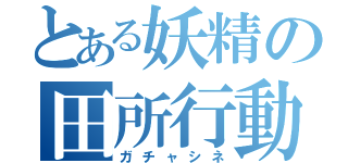 とある妖精の田所行動（ガチャシネ）