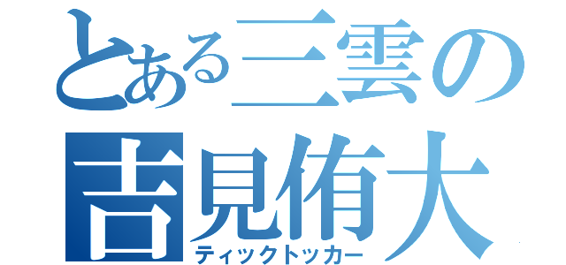 とある三雲の吉見侑大（ティックトッカー）