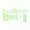 とある尚宇の暴衝撞擊Ⅱ（インデックス）