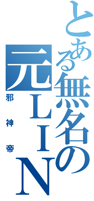 とある無名の元ＬＩＮＥ民（邪神帝）