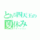 とある四天王の夏休み（バケーション）