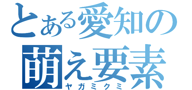 とある愛知の萌え要素（ヤガミクミ）