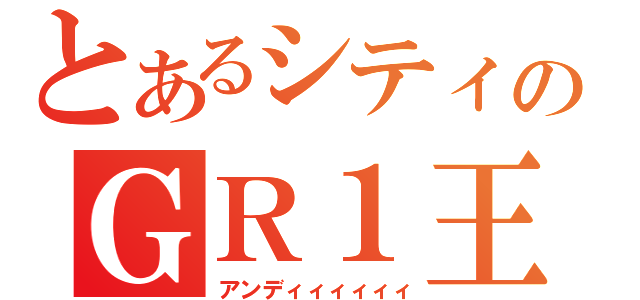 とあるシティのＧＲ１王子（アンディィィィィィ）