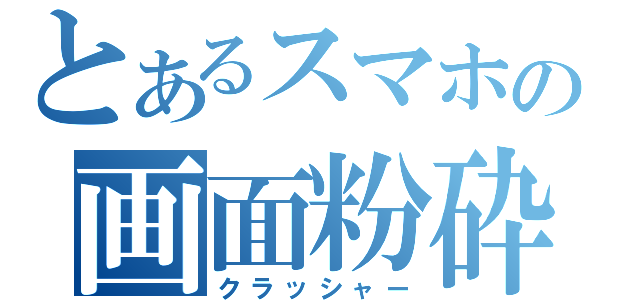 とあるスマホの画面粉砕（クラッシャー）