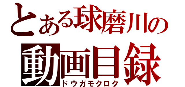 とある球磨川の動画目録（ドウガモクロク）