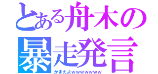 とある舟木の暴走発言（かまえよｗｗｗｗｗｗｗ）