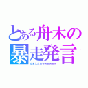 とある舟木の暴走発言（かまえよｗｗｗｗｗｗｗ）