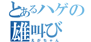 とあるハゲの雄叫び（えがちゃん）