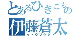 とあるひきこもりの伊藤蒼太（イトウソウタ）