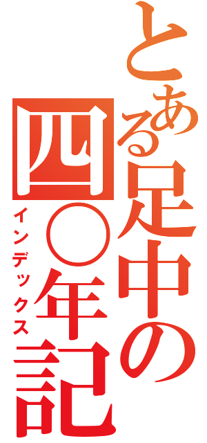 とある足中の四〇年記（インデックス）