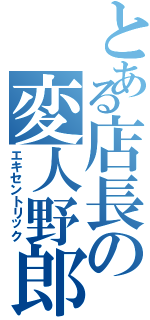 とある店長の変人野郎（エキセントリック）