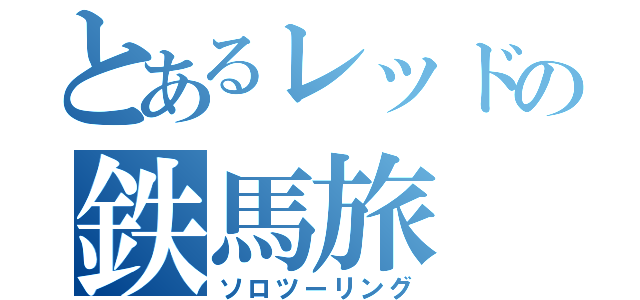 とあるレッドの鉄馬旅（ソロツーリング）