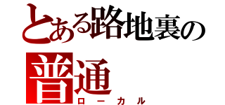 とある路地裏の普通（ローカル）