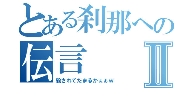 とある刹那への伝言Ⅱ（殺されてたまるかぁぁｗ）