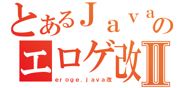 とあるＪａｖａのエロゲ改Ⅱ（ｅｒｏｇｅ．ｊａｖａ改）