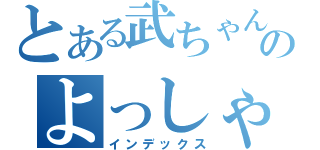 とある武ちゃんのよっしゃいくぞ！（インデックス）