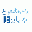 とある武ちゃんのよっしゃいくぞ！（インデックス）